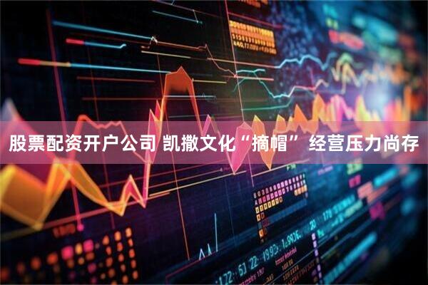 股票配资开户公司 凯撒文化“摘帽” 经营压力尚存