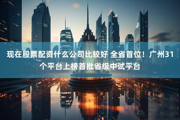 现在股票配资什么公司比较好 全省首位！广州31个平台上榜首批省级中试平台