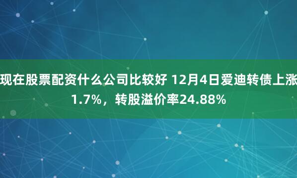 现在股票配资什么公司比较好 12月4日爱迪转债上涨1.7%，转股溢价率24.88%