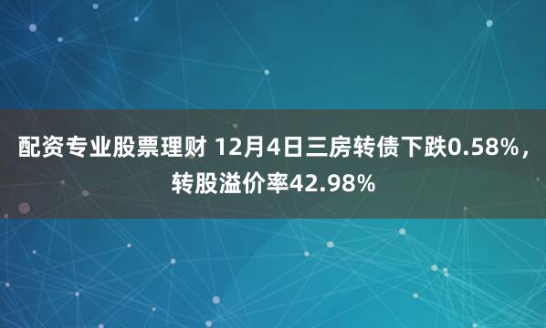 配资专业股票理财 12月4日三房转债下跌0.58%，转股溢价率42.98%