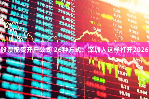 股票配资开户公司 26种方式！深圳人这样打开2026