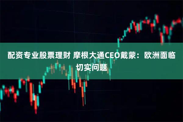 配资专业股票理财 摩根大通CEO戴蒙：欧洲面临切实问题