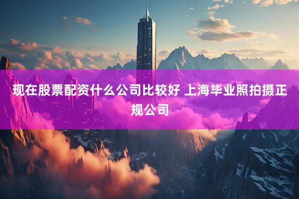 现在股票配资什么公司比较好 上海毕业照拍摄正规公司