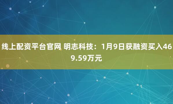 线上配资平台官网 明志科技：1月9日获融资买入469.59万元