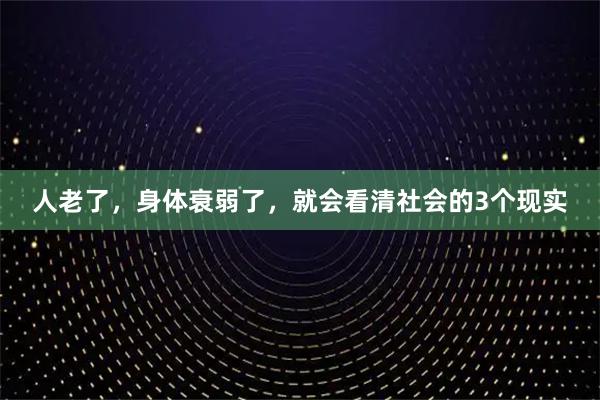 人老了，身体衰弱了，就会看清社会的3个现实