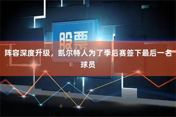 阵容深度升级，凯尔特人为了季后赛签下最后一名球员